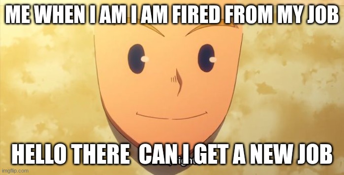 When you get fired from a job | ME WHEN I AM I AM FIRED FROM MY JOB; HELLO THERE  CAN I GET A NEW JOB | image tagged in trash right | made w/ Imgflip meme maker