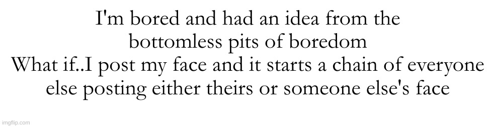I'm bored and had an idea from the bottomless pits of boredom
What if..I post my face and it starts a chain of everyone else posting either theirs or someone else's face | made w/ Imgflip meme maker