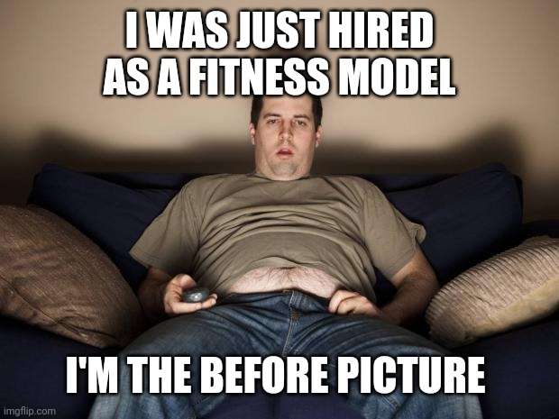 lazy fat guy on the couch | I WAS JUST HIRED AS A FITNESS MODEL; I'M THE BEFORE PICTURE | image tagged in lazy fat guy on the couch | made w/ Imgflip meme maker