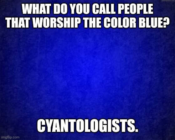 blue background | WHAT DO YOU CALL PEOPLE THAT WORSHIP THE COLOR BLUE? CYANTOLOGISTS. | image tagged in blue background | made w/ Imgflip meme maker