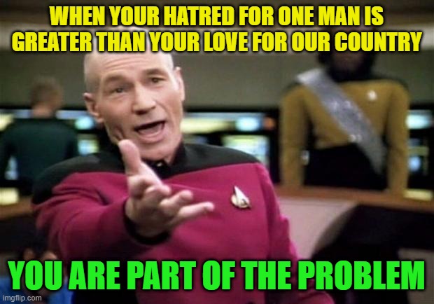 All hate and no solutions. "Trump bad!" | WHEN YOUR HATRED FOR ONE MAN IS GREATER THAN YOUR LOVE FOR OUR COUNTRY; YOU ARE PART OF THE PROBLEM | image tagged in picard wtf,trump,biden,maga,democrats,gop | made w/ Imgflip meme maker