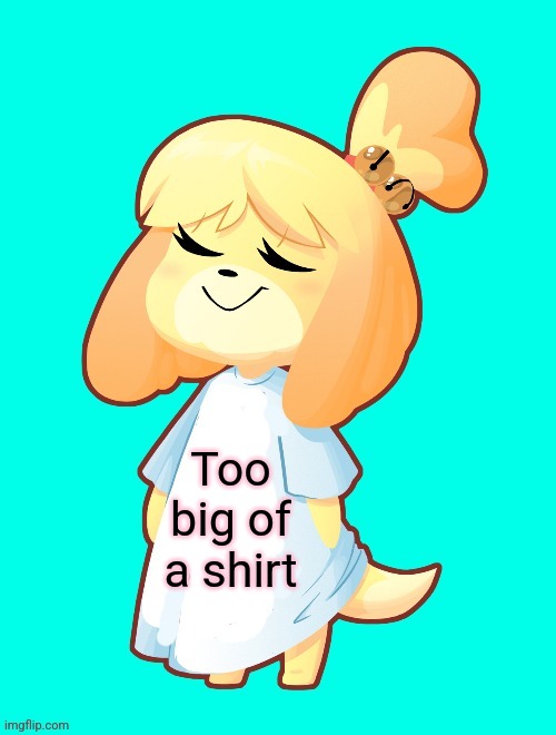 Isabelle Shirt | Too big of a shirt | image tagged in isabelle shirt | made w/ Imgflip meme maker
