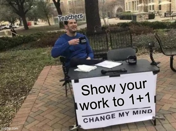 Change My Mind | Teachers; Show your work to 1+1 | image tagged in memes,change my mind | made w/ Imgflip meme maker