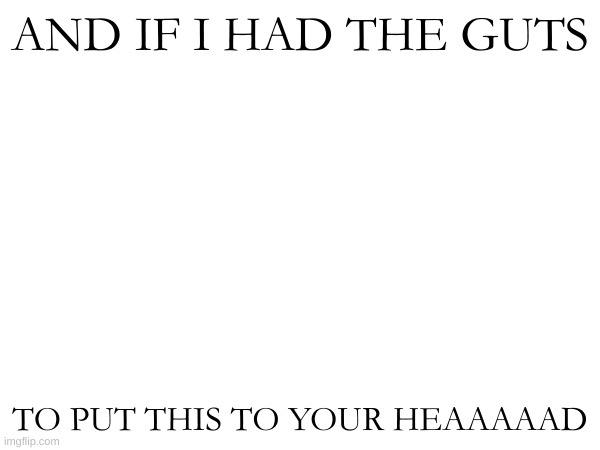 @SociallyStrange. | AND IF I HAD THE GUTS; TO PUT THIS TO YOUR HEAAAAAD | made w/ Imgflip meme maker