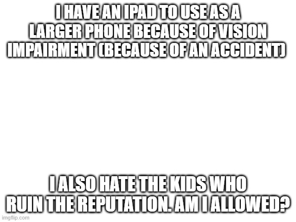 am i allowed | I HAVE AN IPAD TO USE AS A LARGER PHONE BECAUSE OF VISION IMPAIRMENT (BECAUSE OF AN ACCIDENT); I ALSO HATE THE KIDS WHO RUIN THE REPUTATION. AM I ALLOWED? | image tagged in question | made w/ Imgflip meme maker