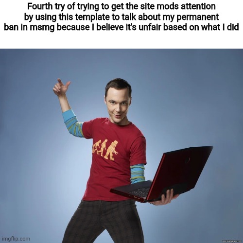 Yuh | Fourth try of trying to get the site mods attention by using this template to talk about my permanent ban in msmg because I believe it's unfair based on what I did | image tagged in sheldon cooper laptop | made w/ Imgflip meme maker