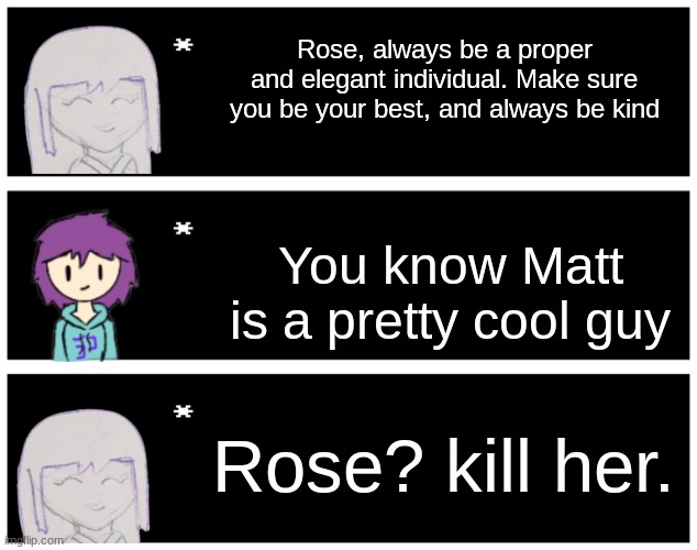 Chose atlas cause Violet almost killed her once | Rose, always be a proper and elegant individual. Make sure you be your best, and always be kind; You know Matt is a pretty cool guy; Rose? kill her. | image tagged in undertale text box | made w/ Imgflip meme maker