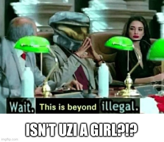 Wait, this is beyond illegal | ISN’T UZI A GIRL?!? | image tagged in wait this is beyond illegal | made w/ Imgflip meme maker