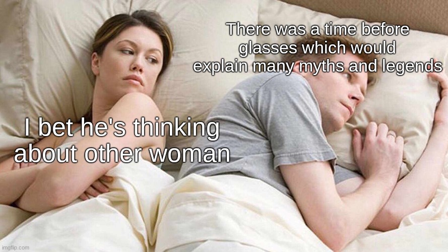 I Bet He's Thinking About Other Women | There was a time before glasses which would explain many myths and legends; I bet he's thinking about other woman | image tagged in memes,i bet he's thinking about other women | made w/ Imgflip meme maker