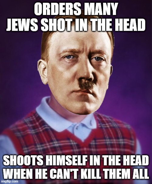 Well Shoot..... | ORDERS MANY JEWS SHOT IN THE HEAD; SHOOTS HIMSELF IN THE HEAD WHEN HE CAN'T KILL THEM ALL | image tagged in bad choice brian | made w/ Imgflip meme maker