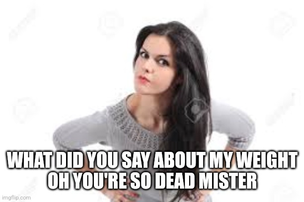 angry women | WHAT DID YOU SAY ABOUT MY WEIGHT
OH YOU'RE SO DEAD MISTER | image tagged in angry women | made w/ Imgflip meme maker