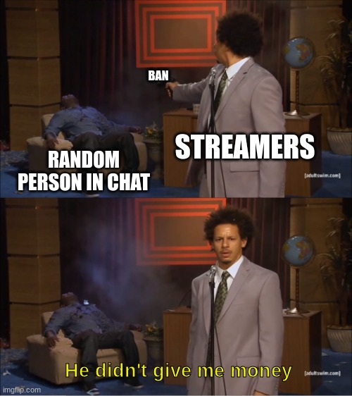 GIVE ME MONEY!! GIVE ME MONEY!!!!! | BAN; STREAMERS; RANDOM PERSON IN CHAT; He didn't give me money | image tagged in memes,who killed hannibal,funny,streamer,oh wow are you actually reading these tags,stop reading the tags | made w/ Imgflip meme maker