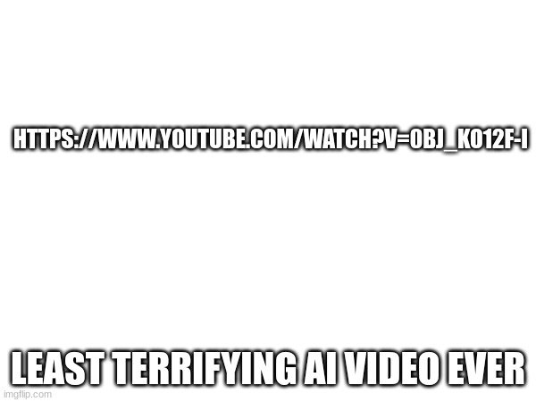 all the old ai generated videos creep the hell out of me | HTTPS://WWW.YOUTUBE.COM/WATCH?V=0BJ_KO12F-I; LEAST TERRIFYING AI VIDEO EVER | image tagged in ai | made w/ Imgflip meme maker