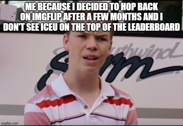 Thoughs? | ME BECAUSE I DECIDED TO HOP BACK ON IMGFLIP AFTER A FEW MONTHS AND I DON'T SEE ICEU ON THE TOP OF THE LEADERBOARD | image tagged in you guys are getting paid | made w/ Imgflip meme maker