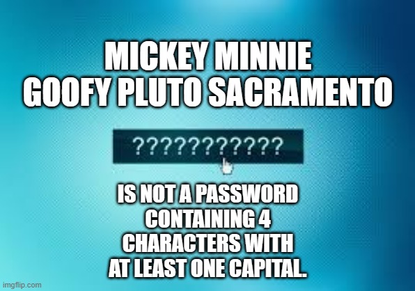 memes by Brad bad password for computer | MICKEY MINNIE GOOFY PLUTO SACRAMENTO; IS NOT A PASSWORD CONTAINING 4 CHARACTERS WITH AT LEAST ONE CAPITAL. | image tagged in gaming,funny,pc gaming,video games,computer games,humor | made w/ Imgflip meme maker