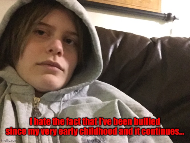 I hate the fact that I’ve been bullied since my very early childhood and it continues... | made w/ Imgflip meme maker