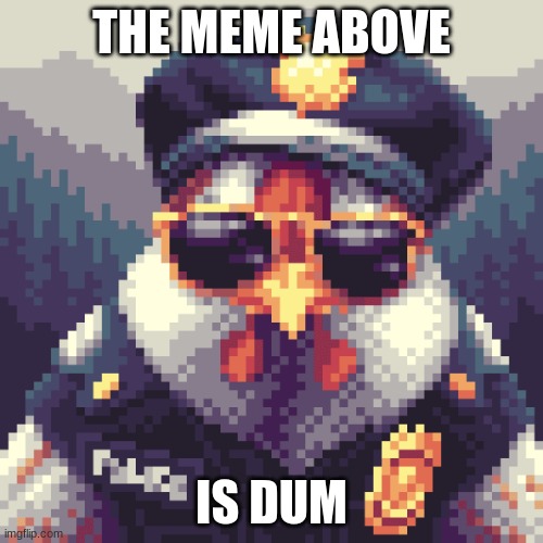 it is true | THE MEME ABOVE; IS DUM | image tagged in chicken police,bane | made w/ Imgflip meme maker