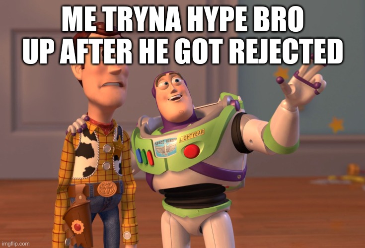 when bro gets rejected | ME TRYNA HYPE BRO UP AFTER HE GOT REJECTED | image tagged in memes,x x everywhere | made w/ Imgflip meme maker