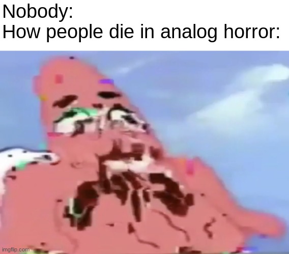 idk | Nobody:
How people die in analog horror: | image tagged in glitch patrick,fun,funny,spongebob,oh wow are you actually reading these tags,stop reading the tags | made w/ Imgflip meme maker