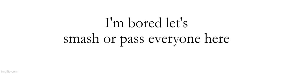 desperate attempt to be not bored for a second | I'm bored let's smash or pass everyone here | made w/ Imgflip meme maker