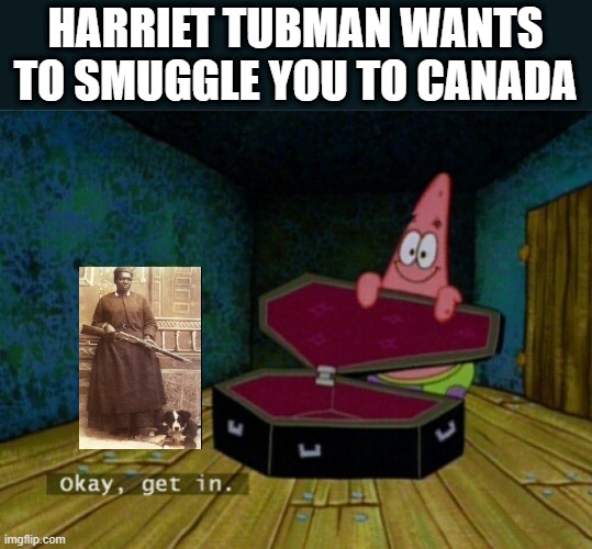 It's Hard Out There for An Escaped Slave | HARRIET TUBMAN WANTS TO SMUGGLE YOU TO CANADA | image tagged in spongebob coffin | made w/ Imgflip meme maker