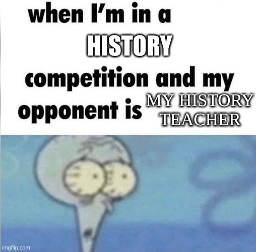 whe i'm in a competition and my opponent is | HISTORY; MY HISTORY TEACHER | image tagged in whe i'm in a competition and my opponent is | made w/ Imgflip meme maker
