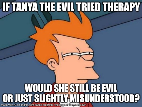 Futurama Fry Meme | IF TANYA THE EVIL TRIED THERAPY; WOULD SHE STILL BE EVIL OR JUST SLIGHTLY MISUNDERSTOOD? | image tagged in memes,futurama fry | made w/ Imgflip meme maker