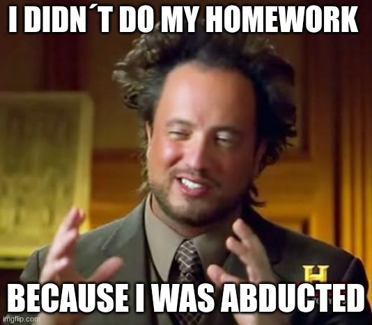 Ancient Aliens | I DIDN´T DO MY HOMEWORK; BECAUSE I WAS ABDUCTED | image tagged in memes,ancient aliens | made w/ Imgflip meme maker