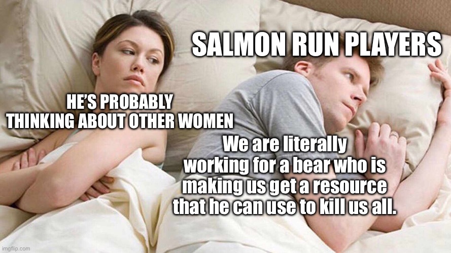 Everyone quit Grizzco. | SALMON RUN PLAYERS; HE’S PROBABLY THINKING ABOUT OTHER WOMEN; We are literally working for a bear who is making us get a resource that he can use to kill us all. | image tagged in memes,i bet he's thinking about other women | made w/ Imgflip meme maker