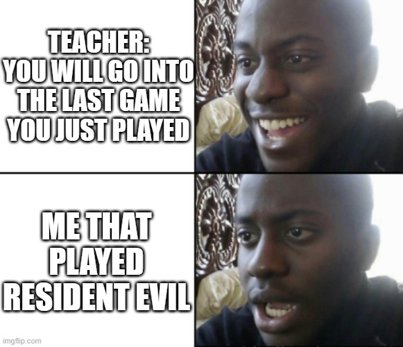 its a little creepy | TEACHER: YOU WILL GO INTO THE LAST GAME YOU JUST PLAYED; ME THAT PLAYED RESIDENT EVIL | image tagged in happy / shock | made w/ Imgflip meme maker