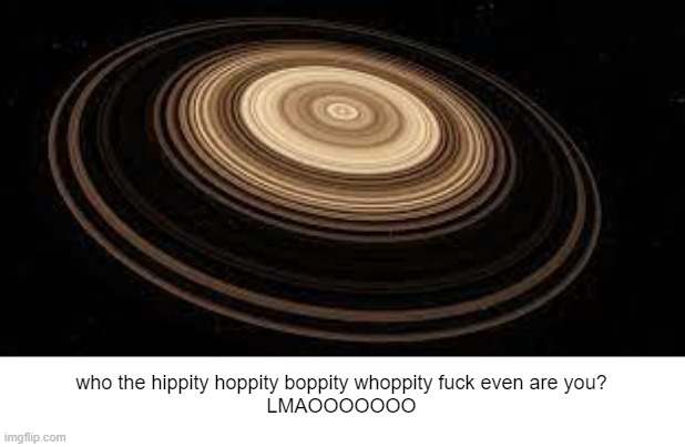 Saturn | who the hippity hoppity boppity whoppity fuck even are you?
LMAOOOOOOO | image tagged in saturn | made w/ Imgflip meme maker