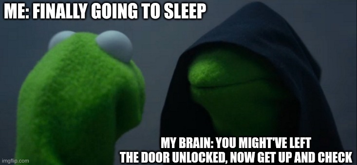 Daily struggles in a nutshell | ME: FINALLY GOING TO SLEEP; MY BRAIN: YOU MIGHT'VE LEFT THE DOOR UNLOCKED, NOW GET UP AND CHECK | image tagged in memes,evil kermit | made w/ Imgflip meme maker