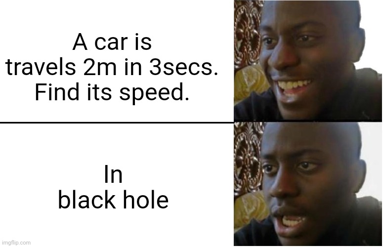 Disappointed Black Guy | A car is travels 2m in 3secs. Find its speed. In black hole | image tagged in disappointed black guy | made w/ Imgflip meme maker