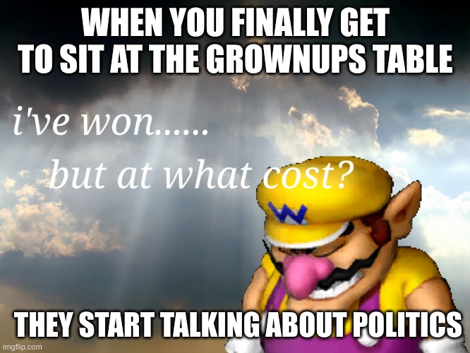 defeat | WHEN YOU FINALLY GET TO SIT AT THE GROWNUPS TABLE; THEY START TALKING ABOUT POLITICS | image tagged in i have won but at what cost | made w/ Imgflip meme maker