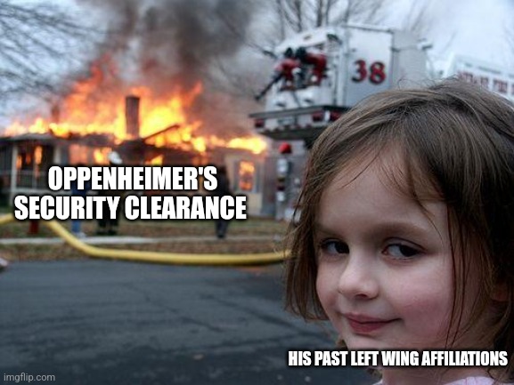 I can't believe oppenheimer's security clearance was revoked | OPPENHEIMER'S SECURITY CLEARANCE; HIS PAST LEFT WING AFFILIATIONS | image tagged in memes,disaster girl,oppenheimer,history memes,jpfan102504 | made w/ Imgflip meme maker