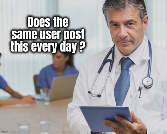 Dr. Serious | Does the same user post this every day ? | image tagged in dr serious | made w/ Imgflip meme maker