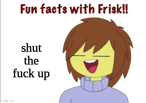 Fun Facts With Frisk!! | shut the fuck up | image tagged in fun facts with frisk | made w/ Imgflip meme maker