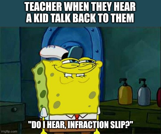 Don't You Squidward | TEACHER WHEN THEY HEAR A KID TALK BACK TO THEM; "DO I HEAR, INFRACTION SLIP?" | image tagged in memes,don't you squidward,school,teacher being mean | made w/ Imgflip meme maker