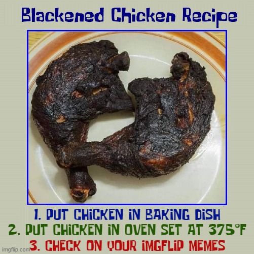 How Imgflip Memers Cook | 1. PUT CHICKEN IN BAKING DISH; 2. PUT CHICKEN IN OVEN SET AT 375°F; 3. CHECK ON YOUR IMGFLIP MEMES | image tagged in vince vance,blackened chicken,recipe,cooking,food memes,imgflip users | made w/ Imgflip meme maker