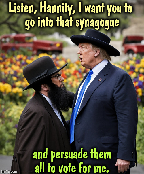 Mission Impossible | Listen, Hannity, I want you to 
go into that synagogue; and persuade them all to vote for me. | image tagged in trump,hannity,synagogue,jews,election | made w/ Imgflip meme maker