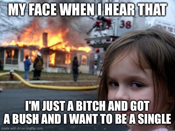 Disaster Girl | MY FACE WHEN I HEAR THAT; I'M JUST A BITCH AND GOT A BUSH AND I WANT TO BE A SINGLE | image tagged in memes,disaster girl | made w/ Imgflip meme maker