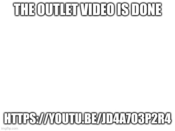 https://youtu.be/jd4a7o3p2r4 | THE OUTLET VIDEO IS DONE; HTTPS://YOUTU.BE/JD4A7O3P2R4 | made w/ Imgflip meme maker