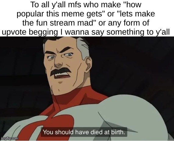 why is the fun stream like this | To all y'all mfs who make "how popular this meme gets" or "lets make the fun stream mad" or any form of upvote begging I wanna say something to y'all | image tagged in omni man kys | made w/ Imgflip meme maker