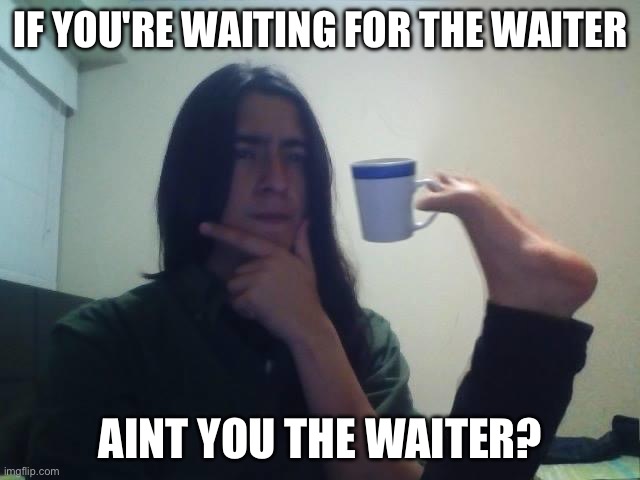 Hmmmm | IF YOU'RE WAITING FOR THE WAITER; AINT YOU THE WAITER? | image tagged in hmmmm | made w/ Imgflip meme maker