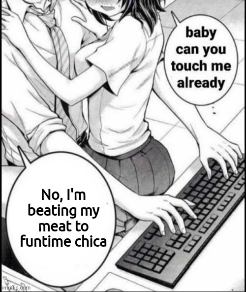 Babe can you touch me already | No, I'm beating my meat to funtime chica | image tagged in babe can you touch me already | made w/ Imgflip meme maker
