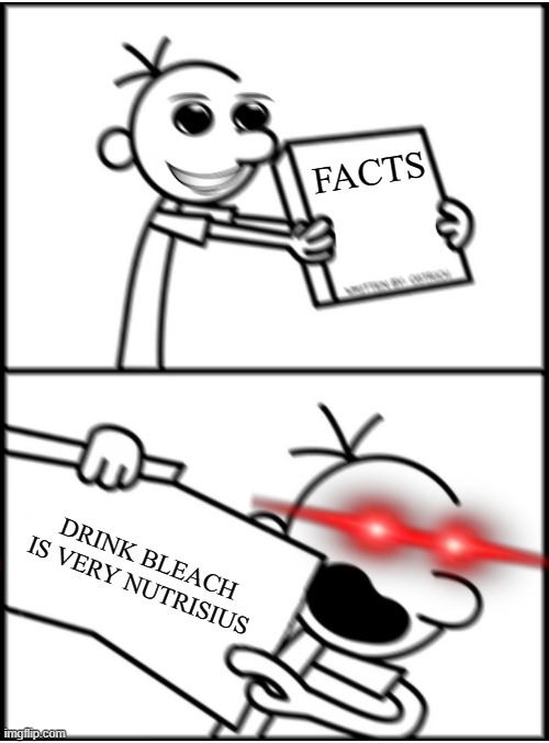greg pointing x (aggresive⟯ | FACTS DRINK BLEACH IS VERY NUTRISIUS | image tagged in greg pointing x aggresive | made w/ Imgflip meme maker