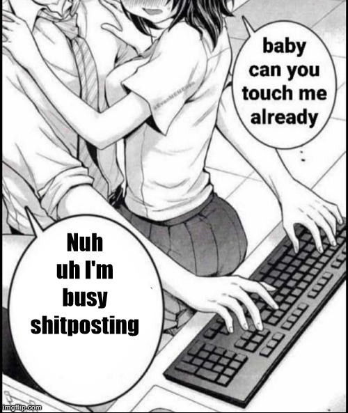 Babe can you touch me already | Nuh uh I'm busy shitposting | image tagged in babe can you touch me already | made w/ Imgflip meme maker