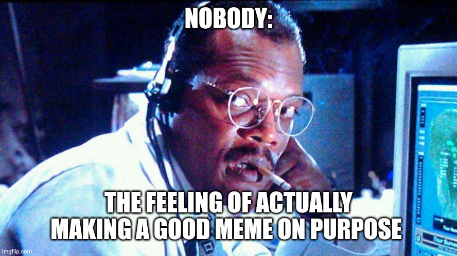 I just made a good meme on purpose | NOBODY:; THE FEELING OF ACTUALLY MAKING A GOOD MEME ON PURPOSE | image tagged in bout two million,jpfan102504,relatable | made w/ Imgflip meme maker