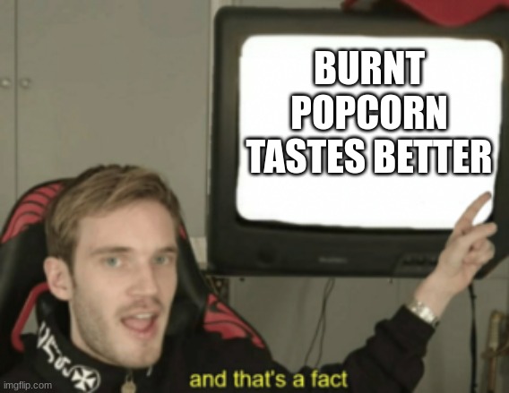 Like the slightly burnt not fully burnt | BURNT POPCORN TASTES BETTER | image tagged in and that's a fact,memes | made w/ Imgflip meme maker