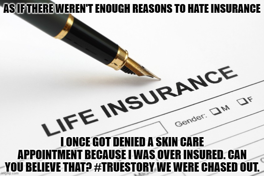 Why I hate Insurance | AS IF THERE WEREN'T ENOUGH REASONS TO HATE INSURANCE; I ONCE GOT DENIED A SKIN CARE APPOINTMENT BECAUSE I WAS OVER INSURED. CAN YOU BELIEVE THAT? #TRUESTORY WE WERE CHASED OUT. | image tagged in life insurance,true evil,do not trust these pricks | made w/ Imgflip meme maker